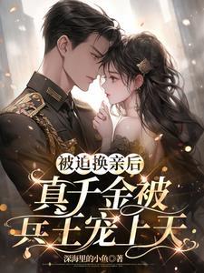 被迫换亲后，真千金被兵王宠上天
